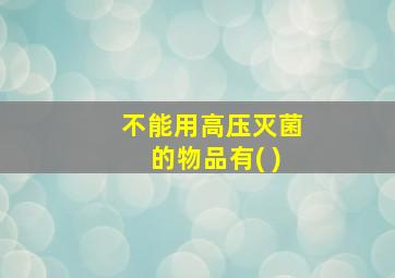 不能用高压灭菌的物品有( )